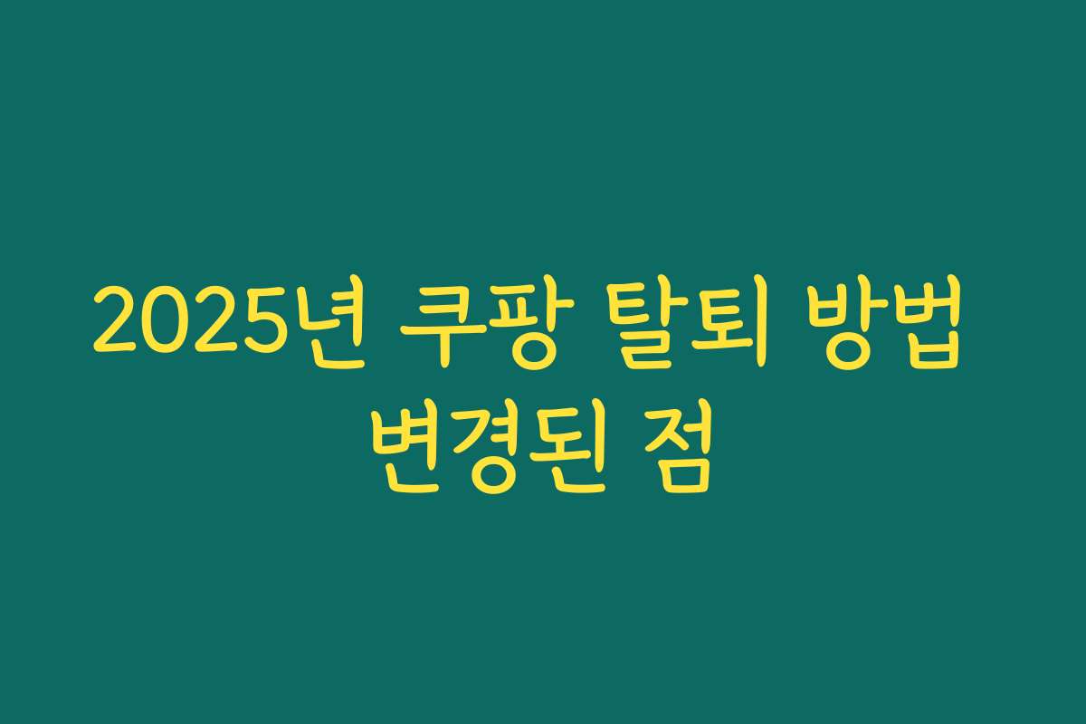 2025년 쿠팡 탈퇴 방법 변경된 점