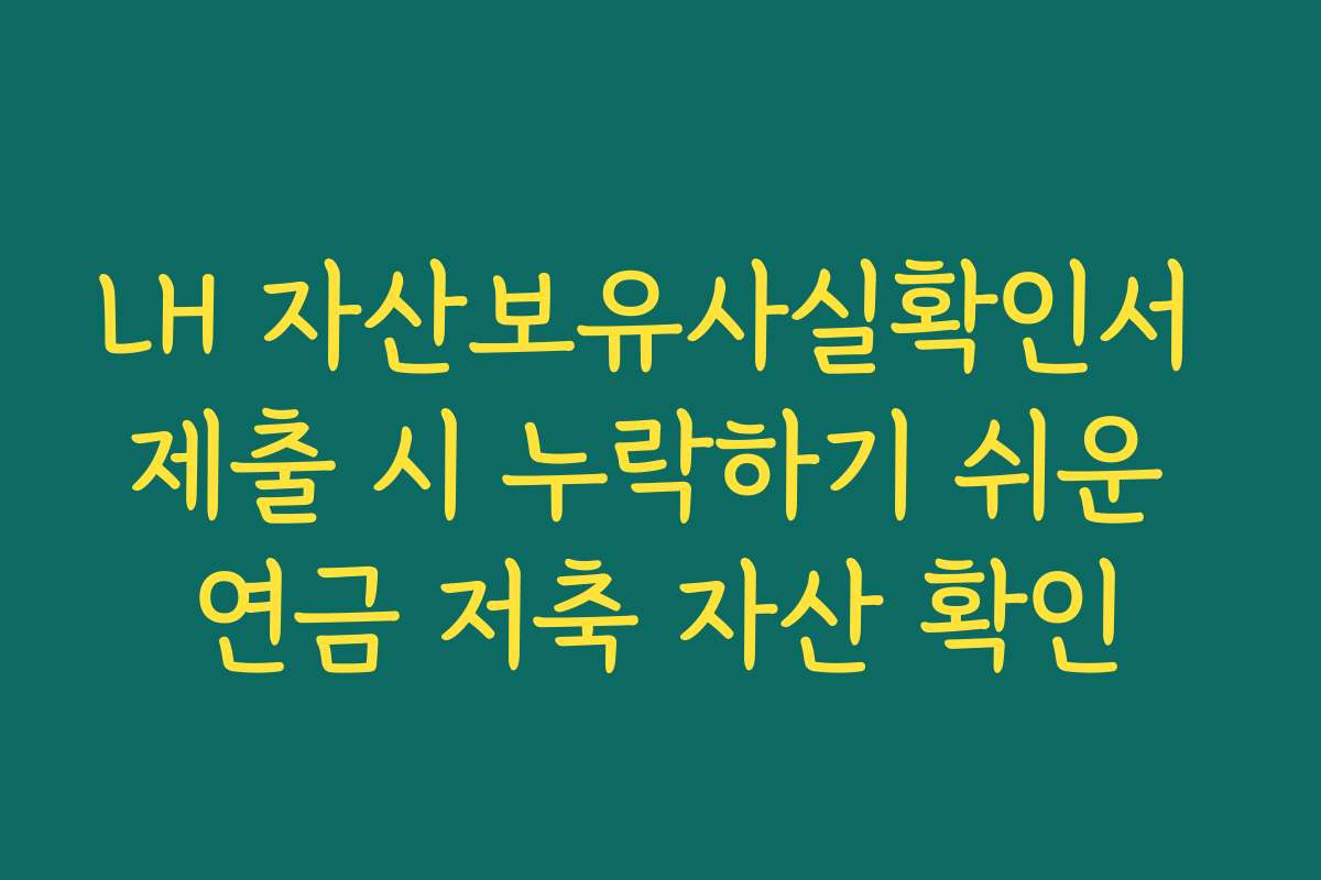LH 자산보유사실확인서 제출 시 누락하기 쉬운 연금 저축 자산 확인