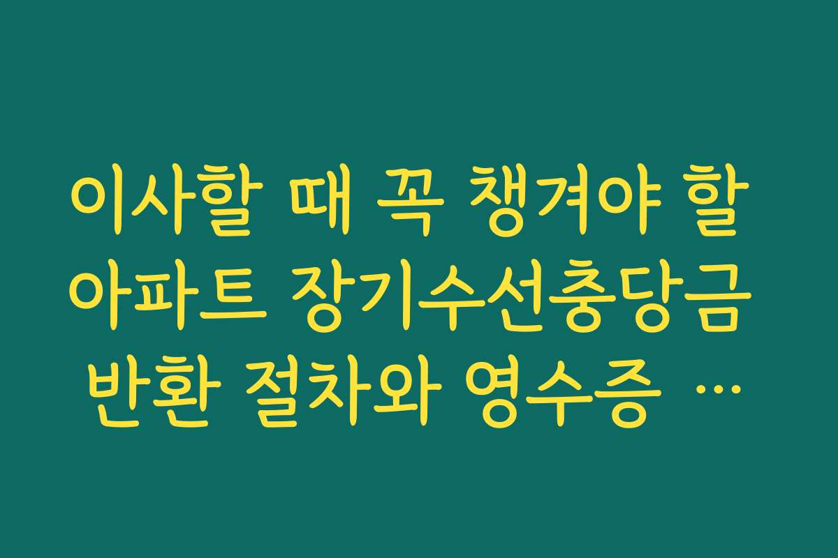 이사할 때 꼭 챙겨야 할 아파트 장기수선충당금 반환 절차와 영수증 확인