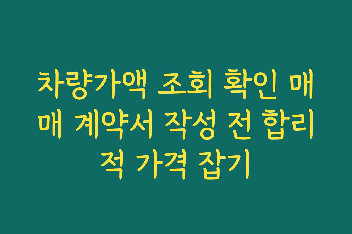 차량가액 조회 확인 매매 계약서 작성 전 합리적 가격 잡기