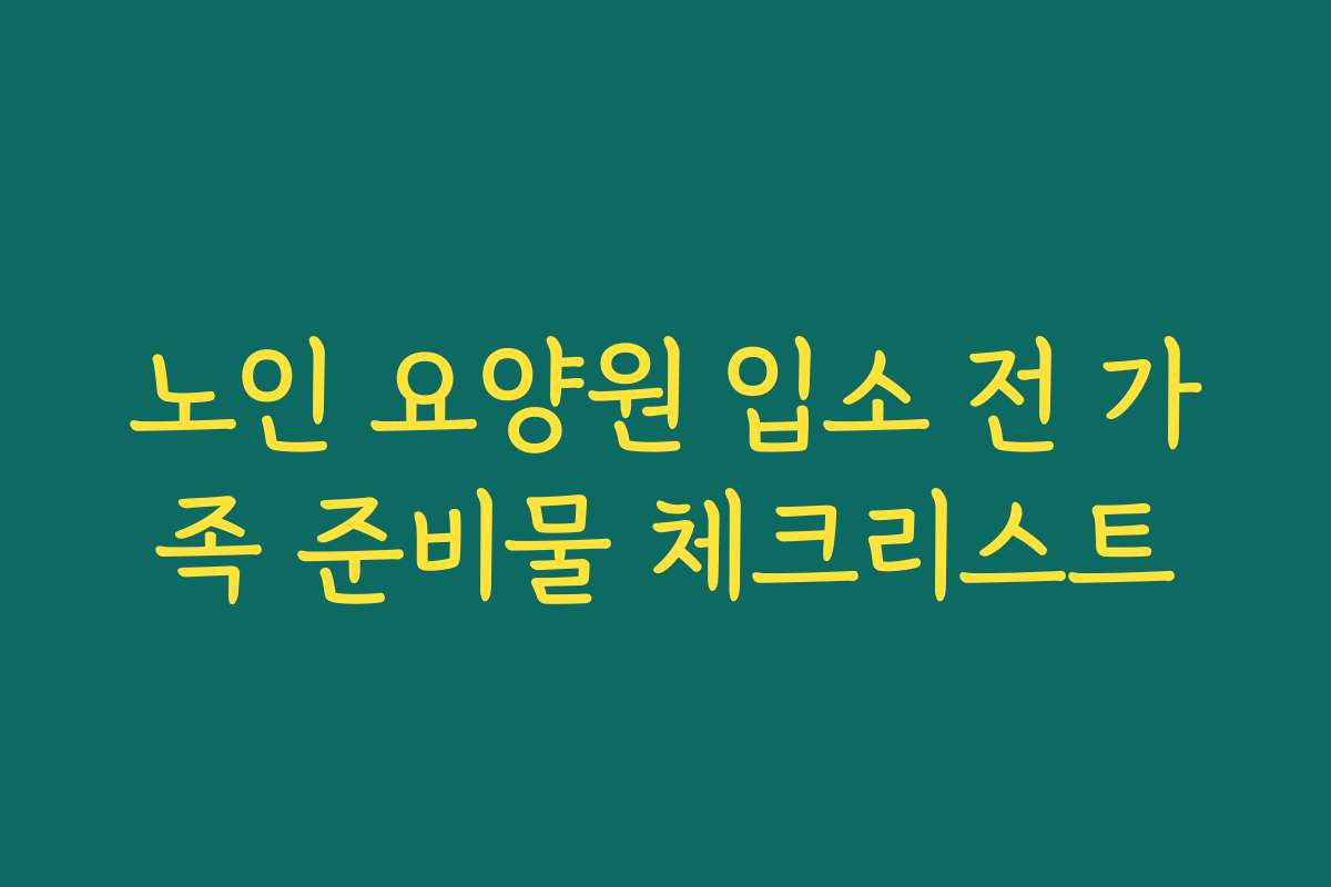 노인 요양원 입소 전 가족 준비물 체크리스트