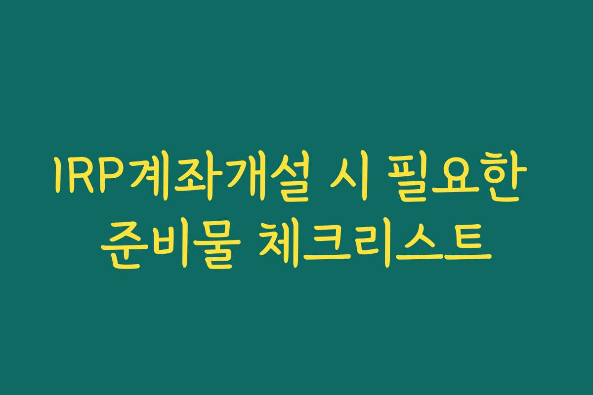 IRP계좌개설 시 필요한 준비물 체크리스트