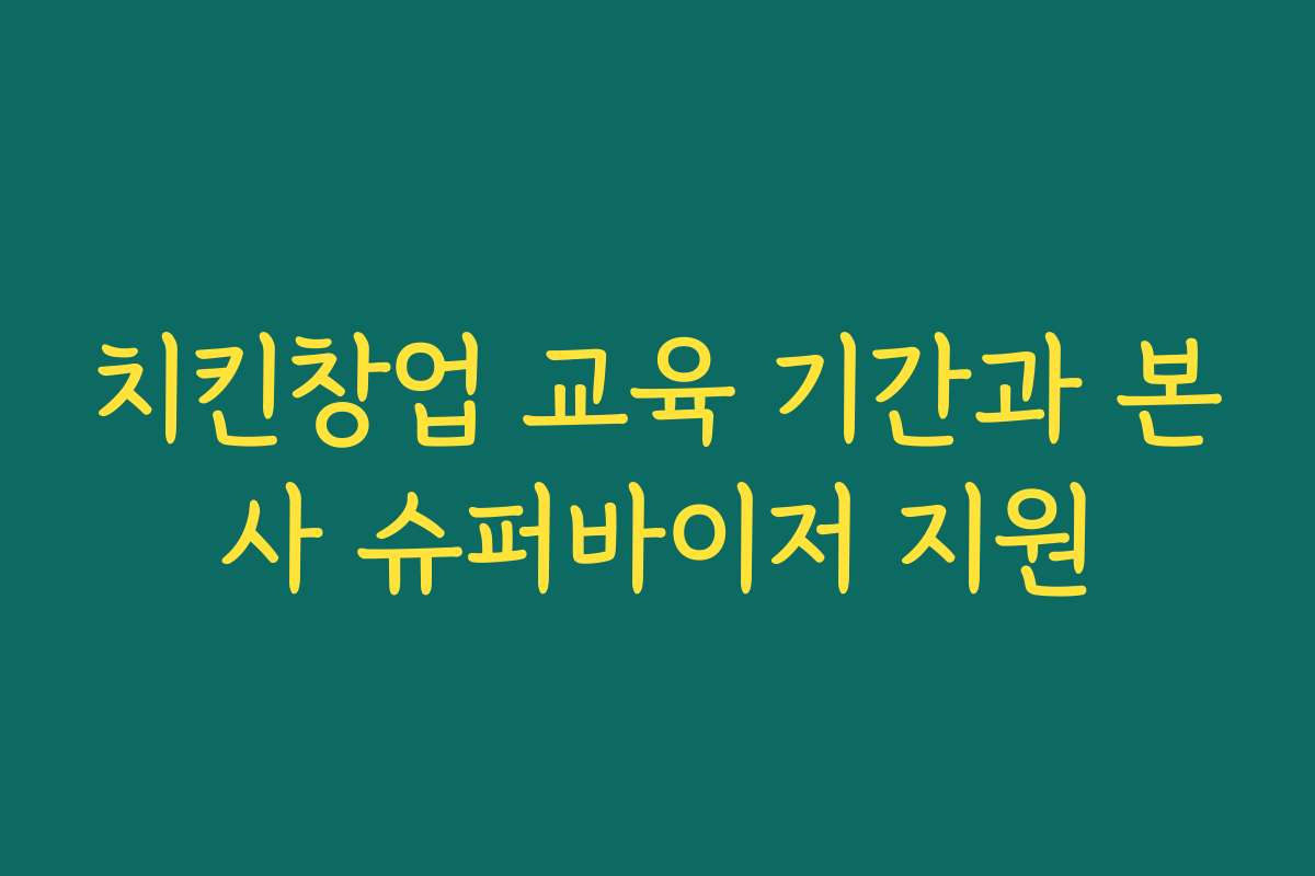 치킨창업 교육 기간과 본사 슈퍼바이저 지원