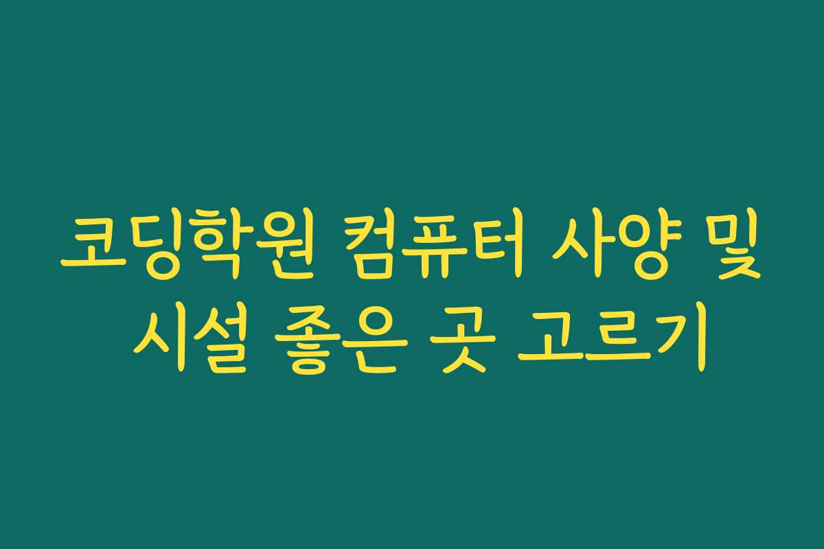 코딩학원 컴퓨터 사양 및 시설 좋은 곳 고르기