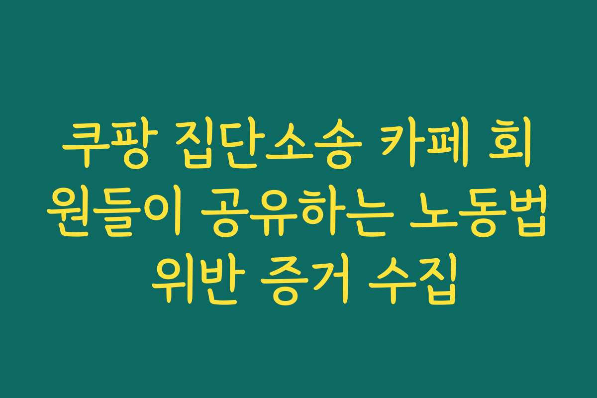 쿠팡 집단소송 카페 회원들이 공유하는 노동법 위반 증거 수집