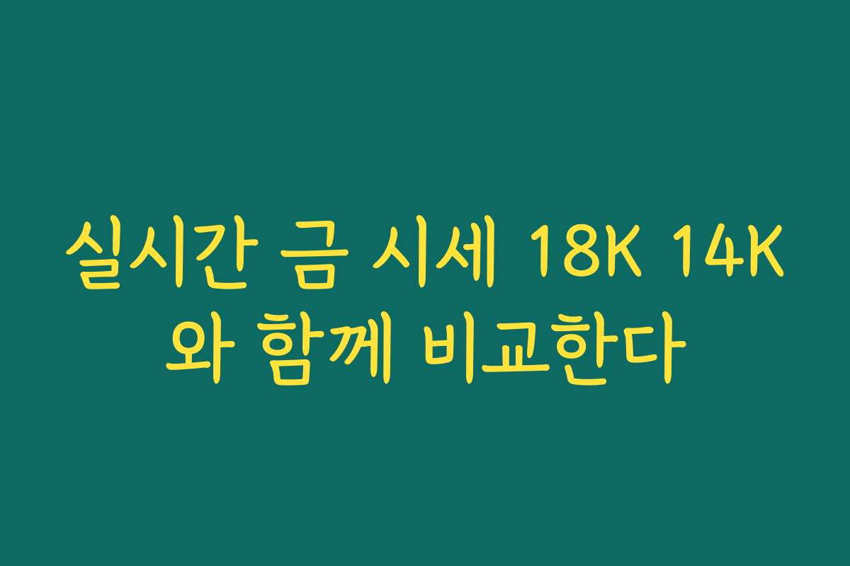 실시간 금 시세 18K 14K와 함께 비교한다