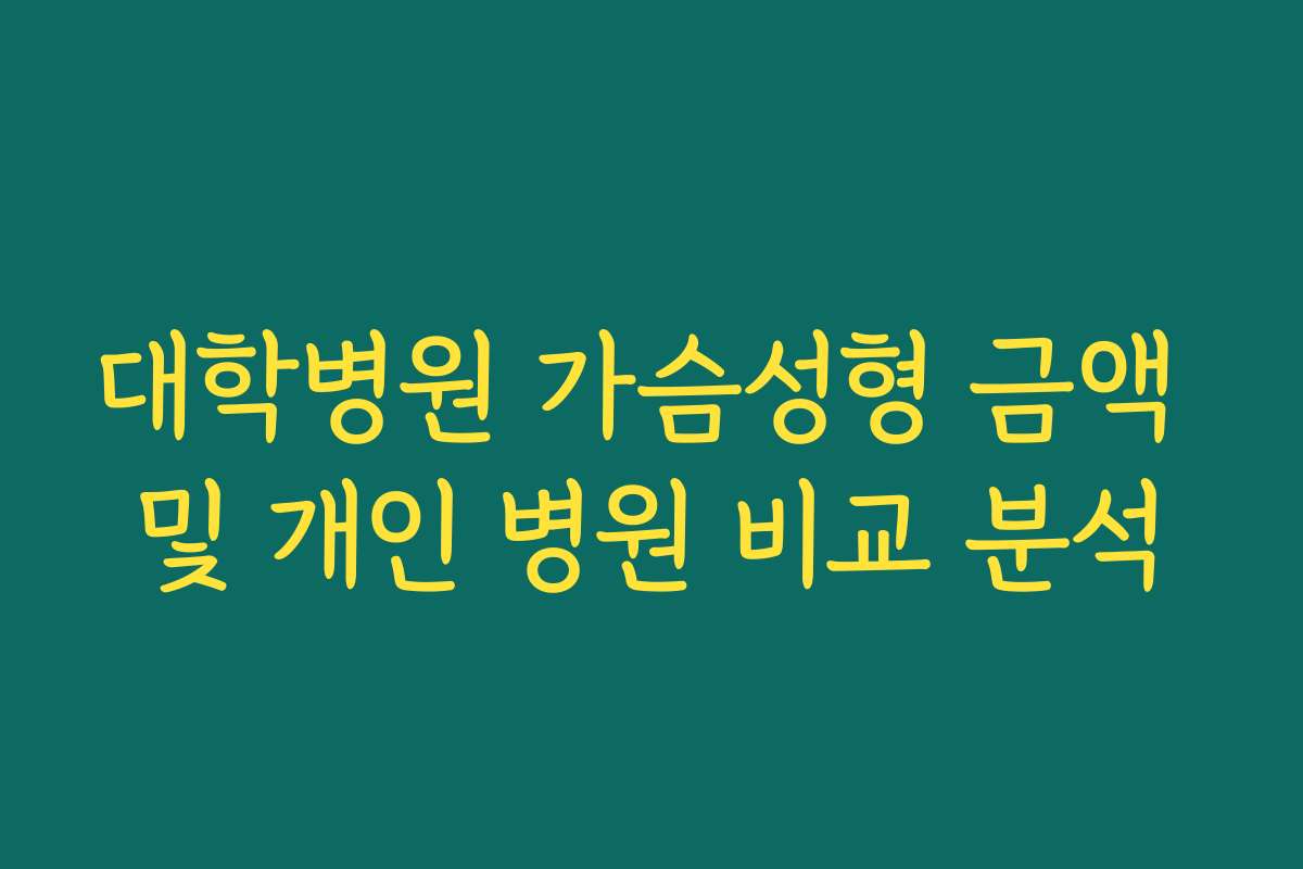 대학병원 가슴성형 금액 및 개인 병원 비교 분석