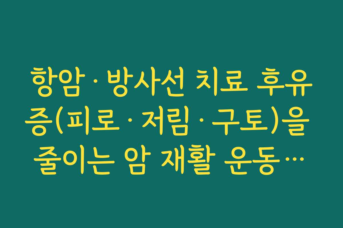 항암·방사선 치료 후유증(피로·저림·구토)을 줄이는 암 재활 운동치료 구성