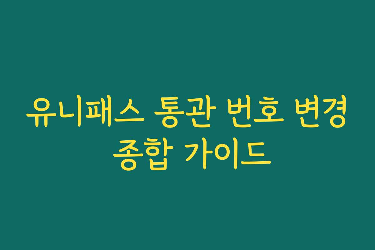 유니패스 통관 번호 변경 종합 가이드