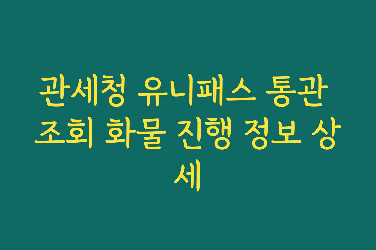관세청 유니패스 통관 조회 화물 진행 정보 상세