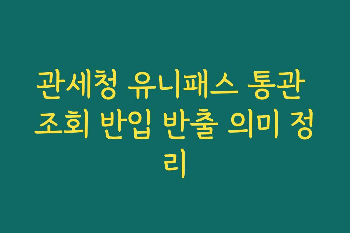 관세청 유니패스 통관 조회 반입 반출 의미 정리