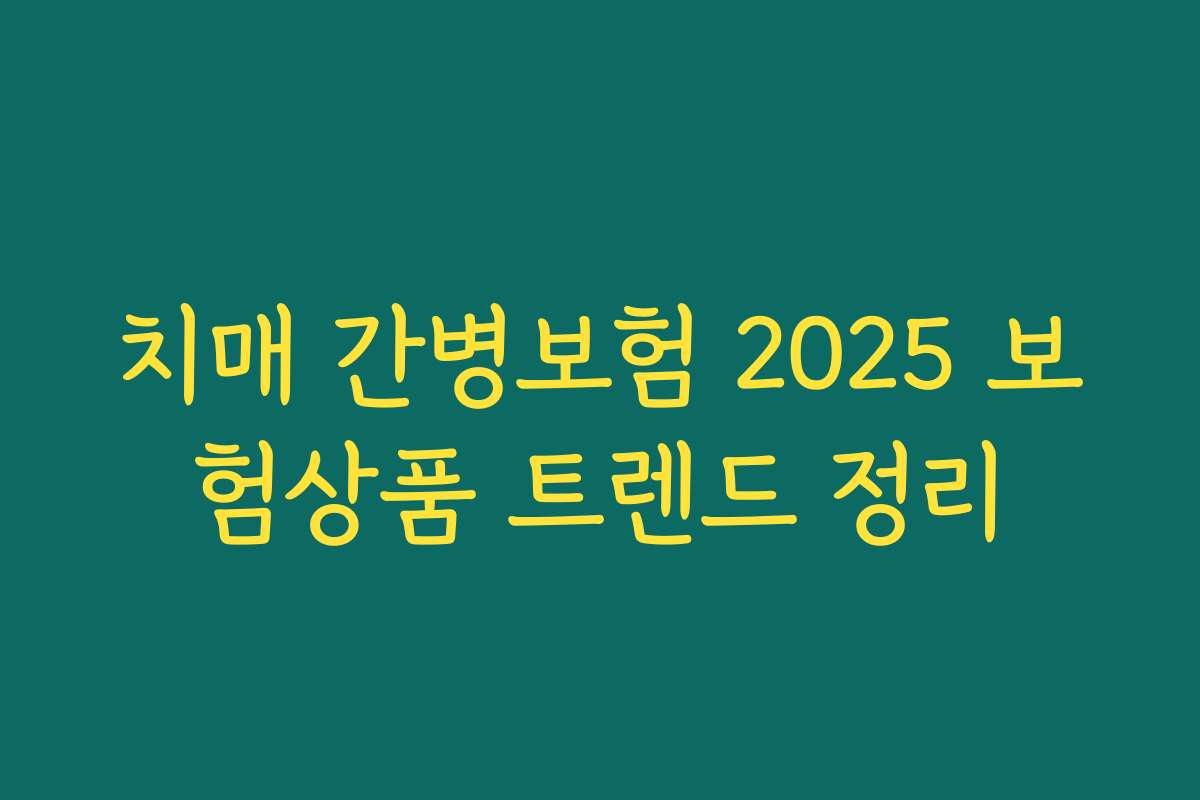 치매 간병보험 2025 보험상품 트렌드 정리
