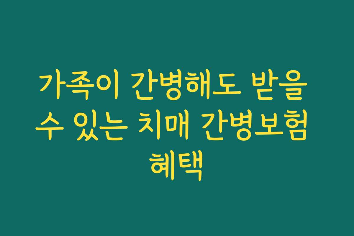가족이 간병해도 받을 수 있는 치매 간병보험 혜택