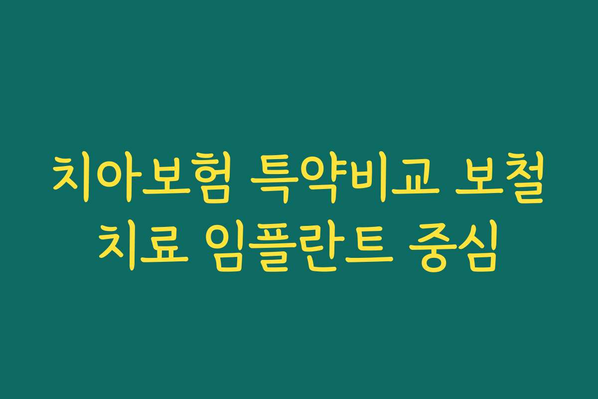 치아보험 특약비교 보철치료 임플란트 중심