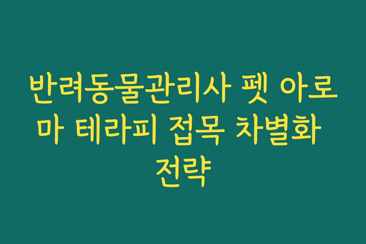 반려동물관리사 펫 아로마 테라피 접목 차별화 전략