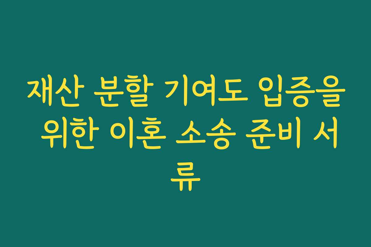 재산 분할 기여도 입증을 위한 이혼 소송 준비 서류