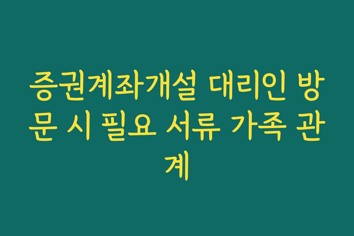 증권계좌개설 대리인 방문 시 필요 서류 가족 관계