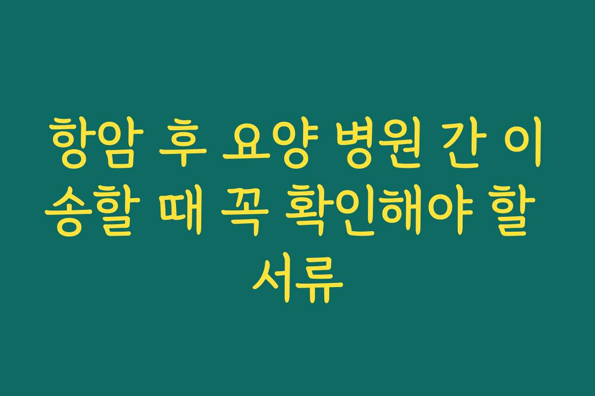 항암 후 요양 병원 간 이송할 때 꼭 확인해야 할 서류