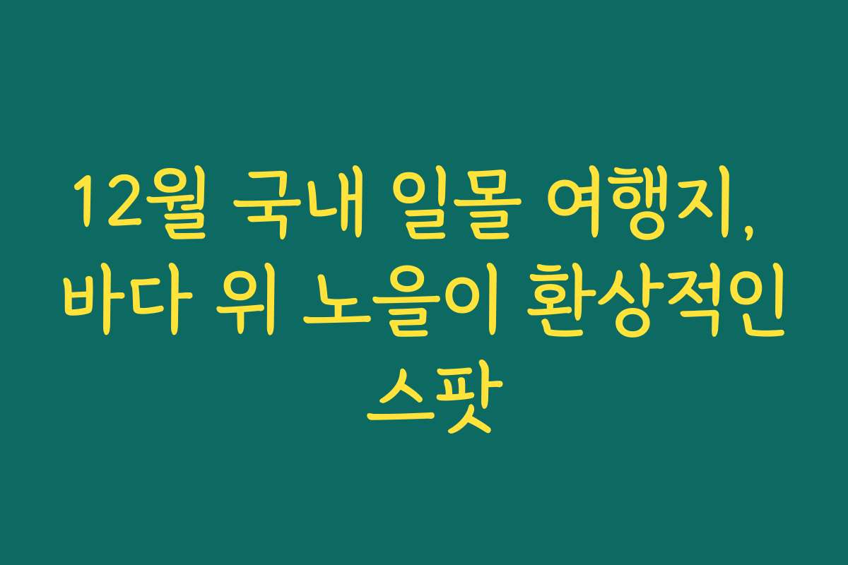 12월 국내 일몰 여행지, 바다 위 노을이 환상적인 스팟