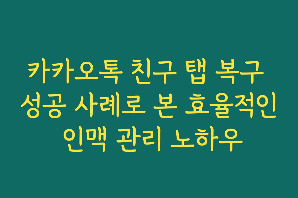 카카오톡 친구 탭 복구 성공 사례로 본 효율적인 인맥 관리 노하우