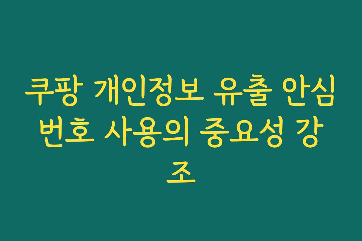 쿠팡 개인정보 유출 안심번호 사용의 중요성 강조