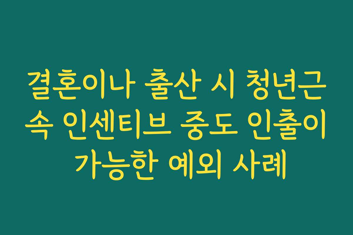 결혼이나 출산 시 청년근속 인센티브 중도 인출이 가능한 예외 사례