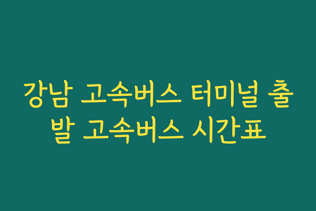 강남 고속버스 터미널 출발 고속버스 시간표