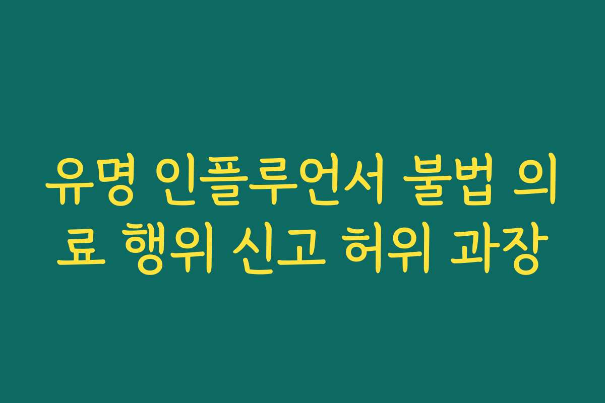 유명 인플루언서 불법 의료 행위 신고 허위 과장