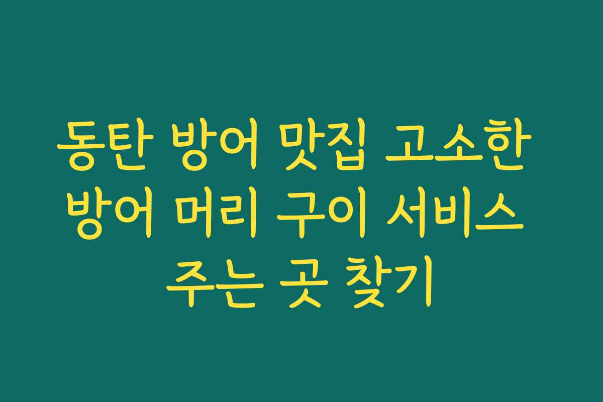 동탄 방어 맛집 고소한 방어 머리 구이 서비스 주는 곳 찾기
