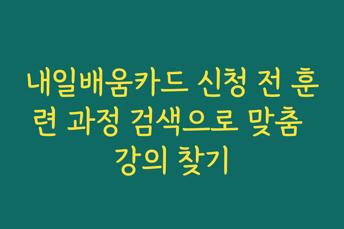 내일배움카드 신청 전 훈련 과정 검색으로 맞춤 강의 찾기