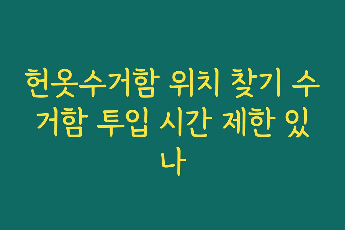 헌옷수거함 위치 찾기 수거함 투입 시간 제한 있나