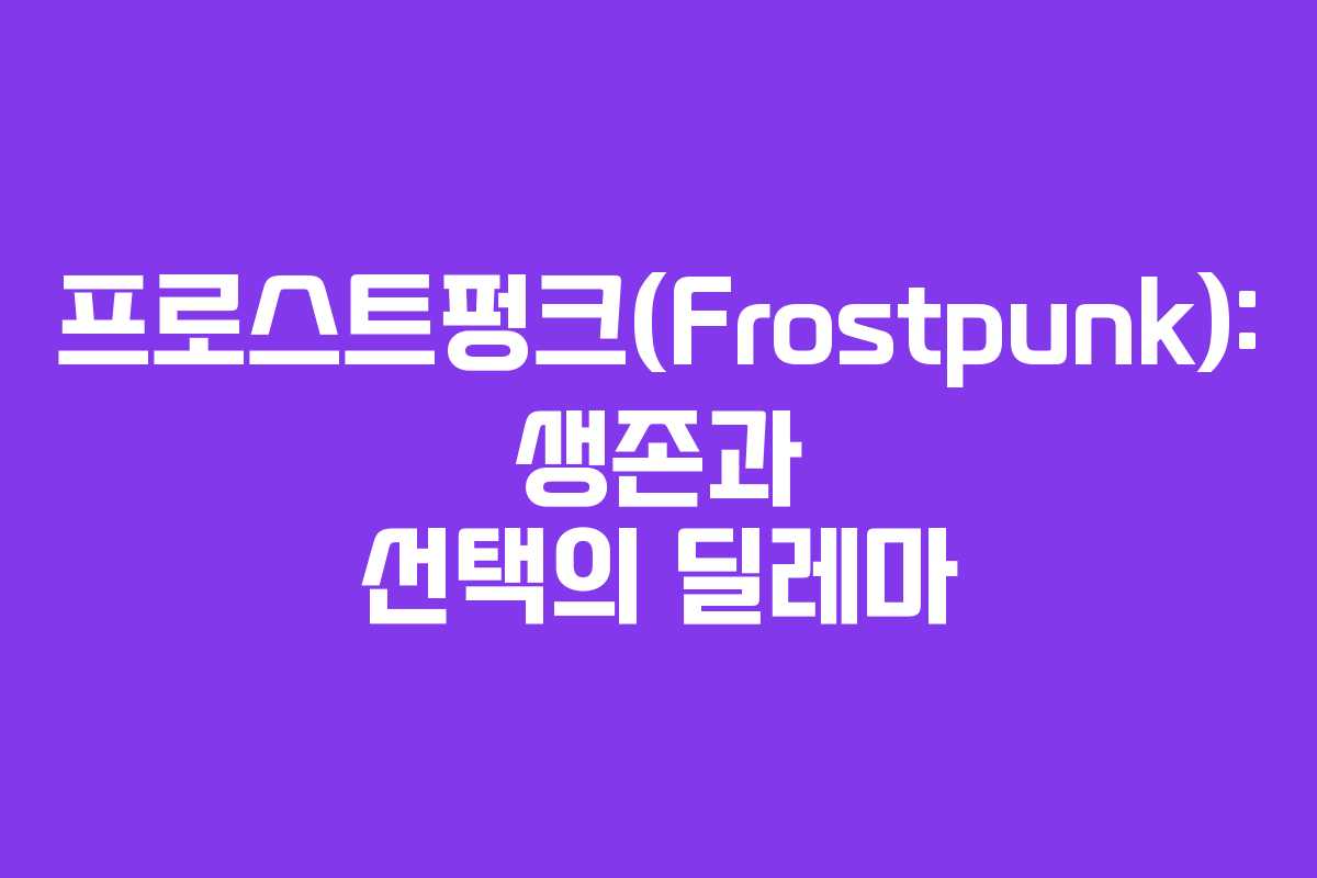 프로스트펑크(Frostpunk): 생존과 선택의 딜레마