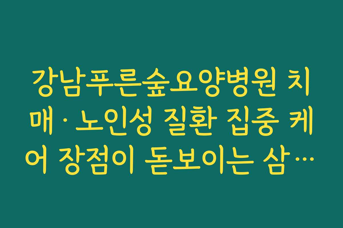 강남푸른숲요양병원 치매·노인성 질환 집중 케어 장점이 돋보이는 삼성병원 근처 요양병원