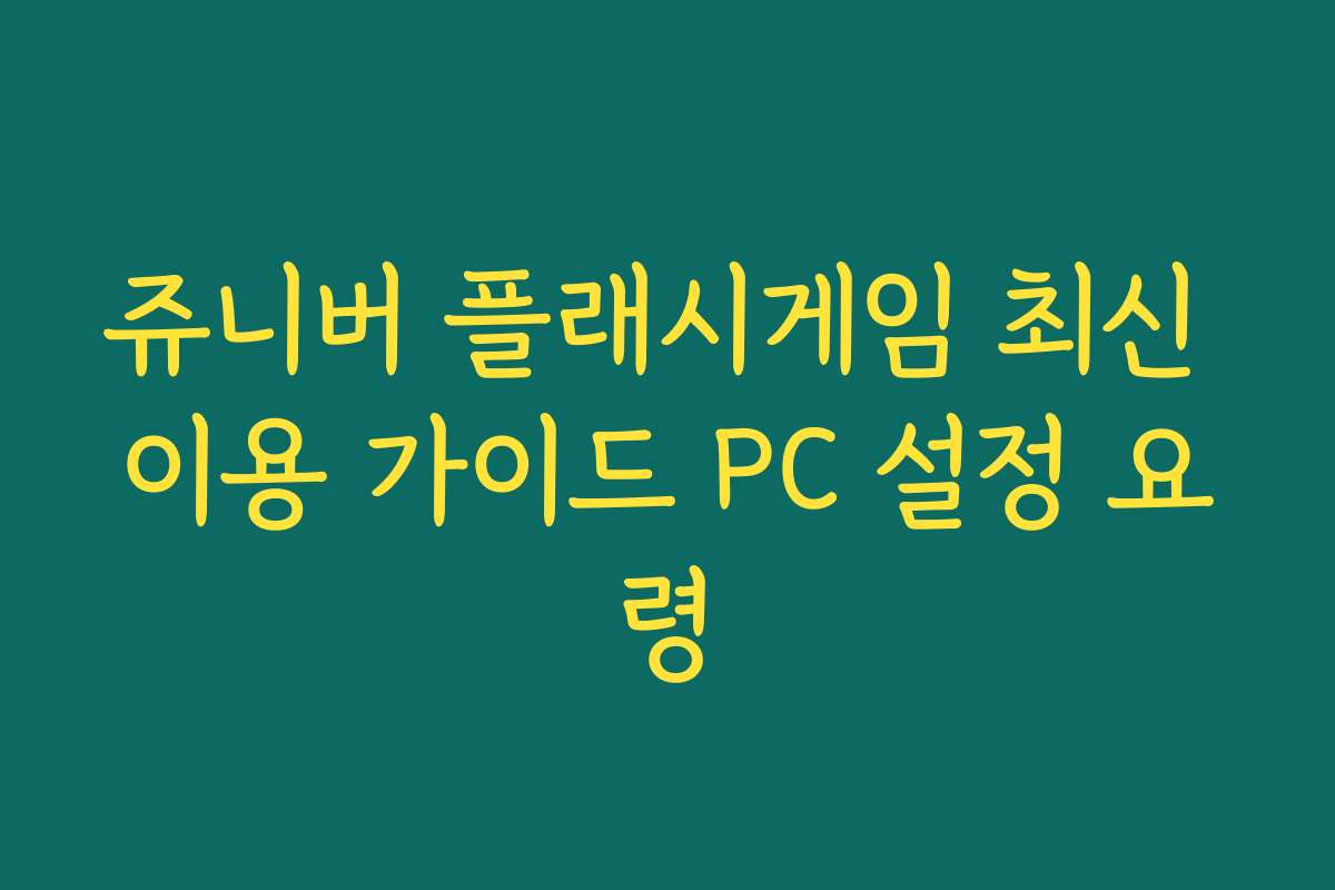 쥬니버 플래시게임 최신 이용 가이드 PC 설정 요령