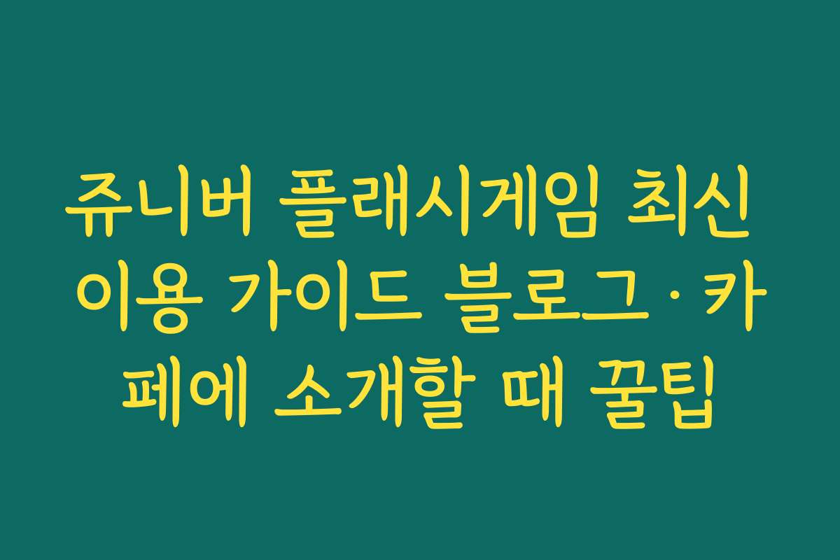 쥬니버 플래시게임 최신 이용 가이드 블로그·카페에 소개할 때 꿀팁