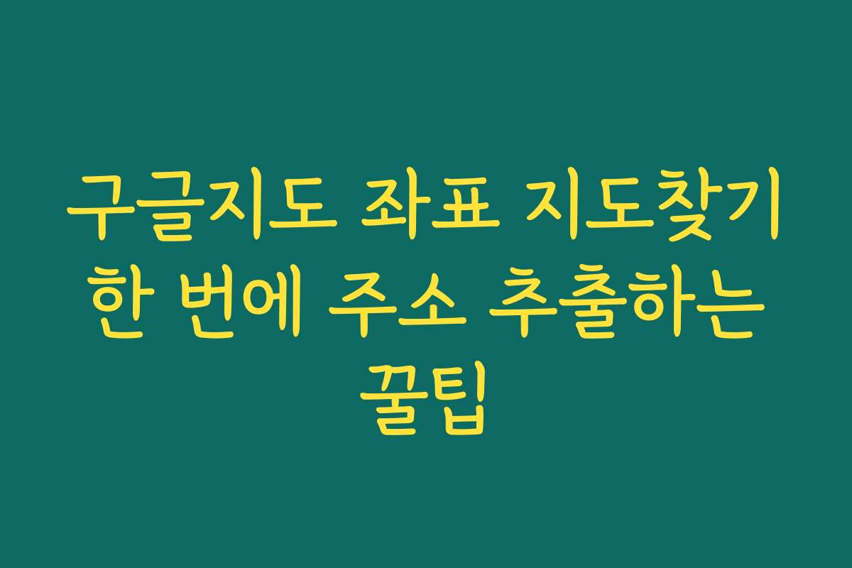 구글지도 좌표 지도찾기 한 번에 주소 추출하는 꿀팁