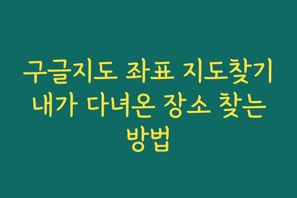 구글지도 좌표 지도찾기 내가 다녀온 장소 찾는 방법