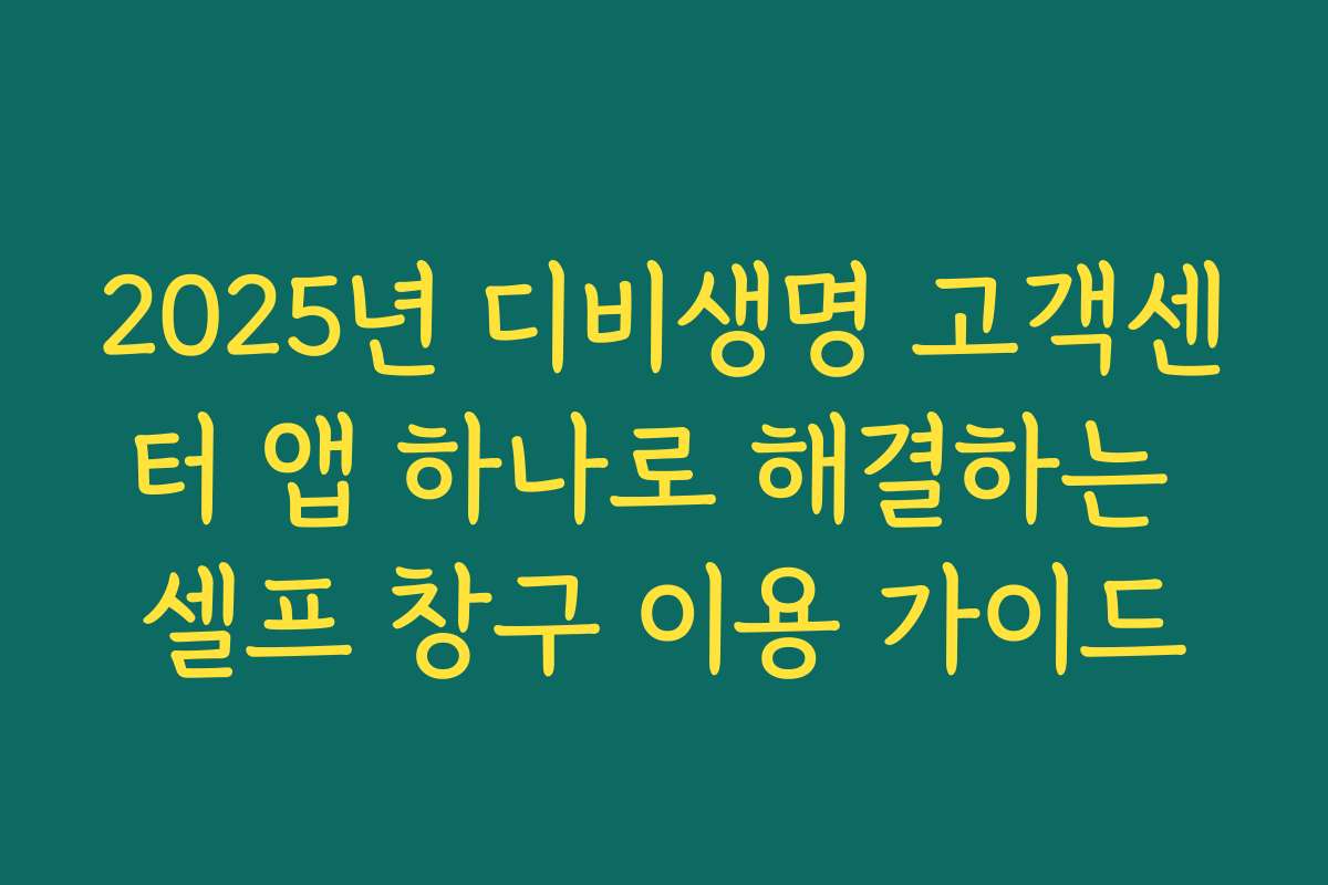 2025년 디비생명 고객센터 앱 하나로 해결하는 셀프 창구 이용 가이드