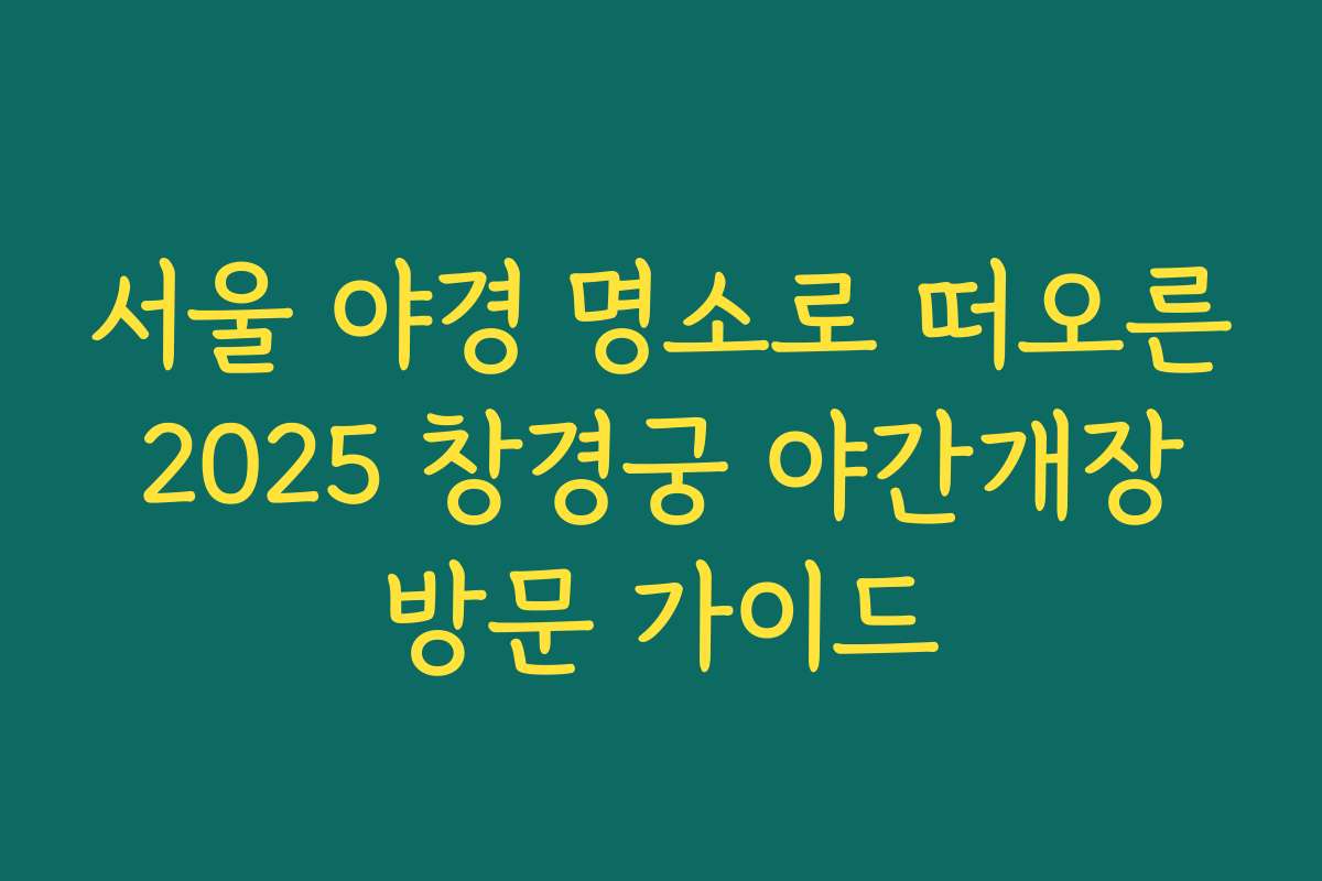 서울 야경 명소로 떠오른 2025 창경궁 야간개장 방문 가이드