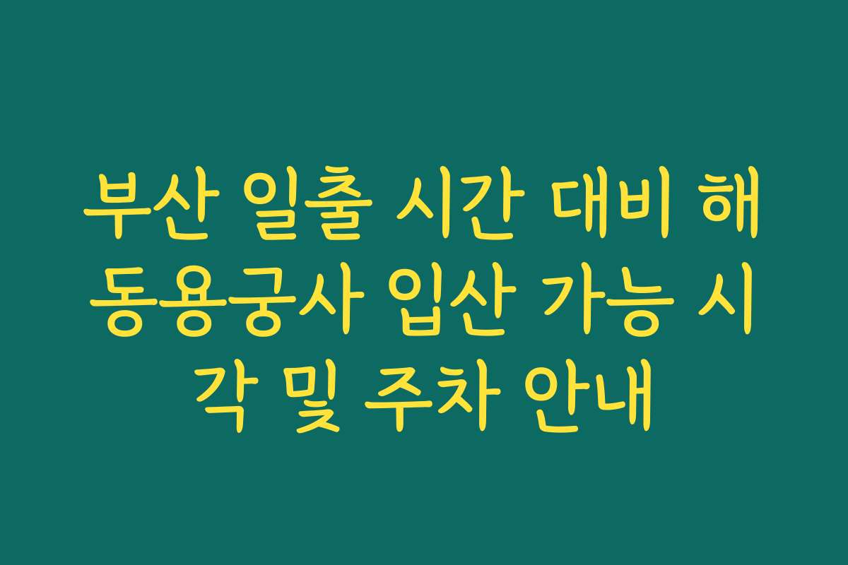 부산 일출 시간 대비 해동용궁사 입산 가능 시각 및 주차 안내