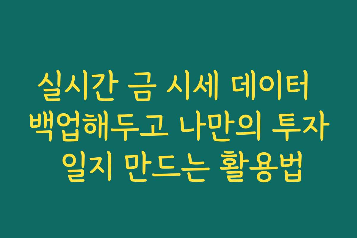 실시간 금 시세 데이터 백업해두고 나만의 투자 일지 만드는 활용법
