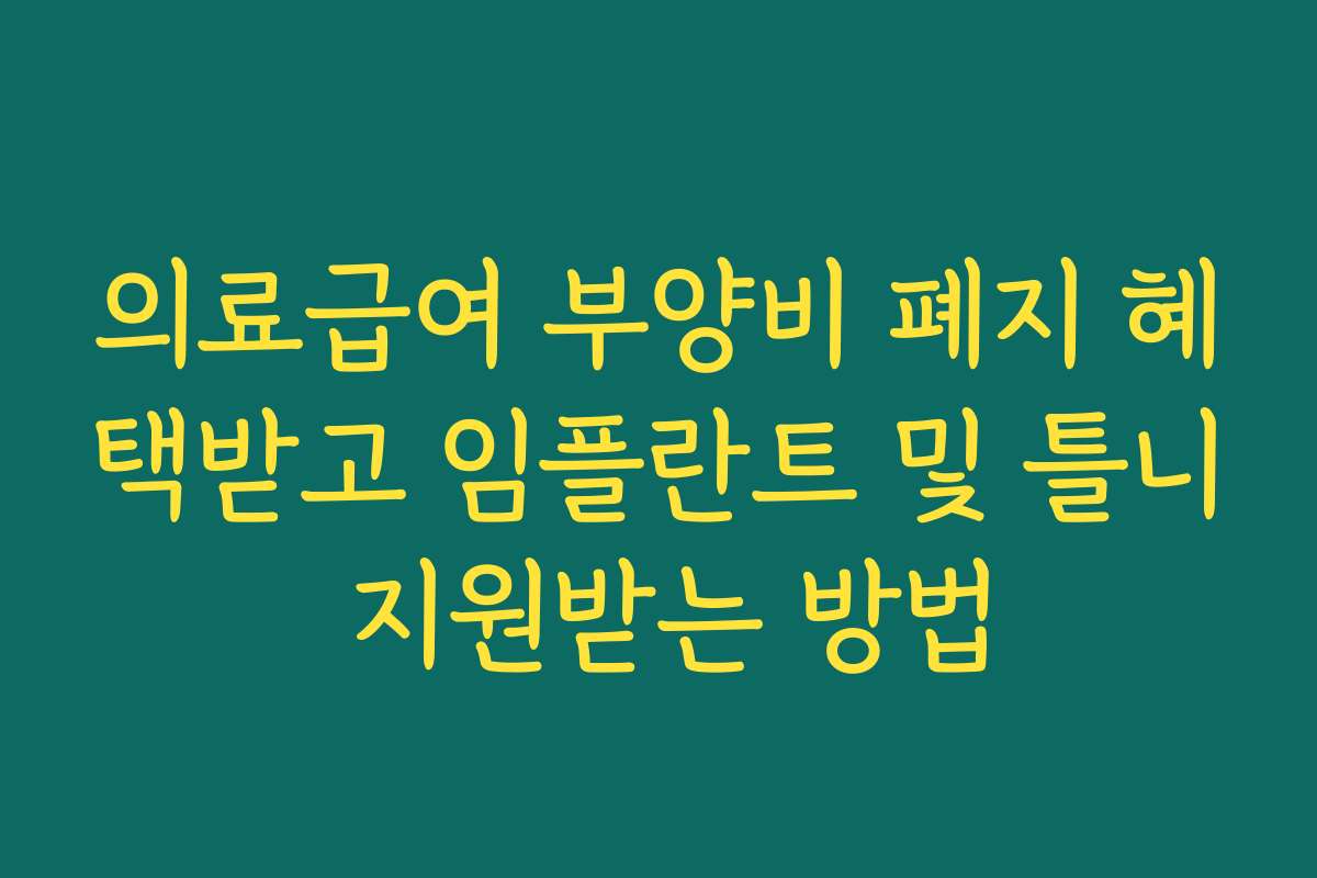 의료급여 부양비 폐지 혜택받고 임플란트 및 틀니 지원받는 방법