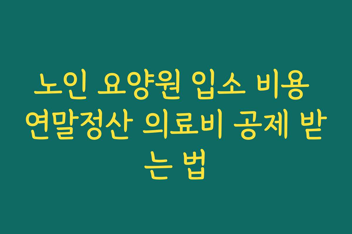 노인 요양원 입소 비용 연말정산 의료비 공제 받는 법