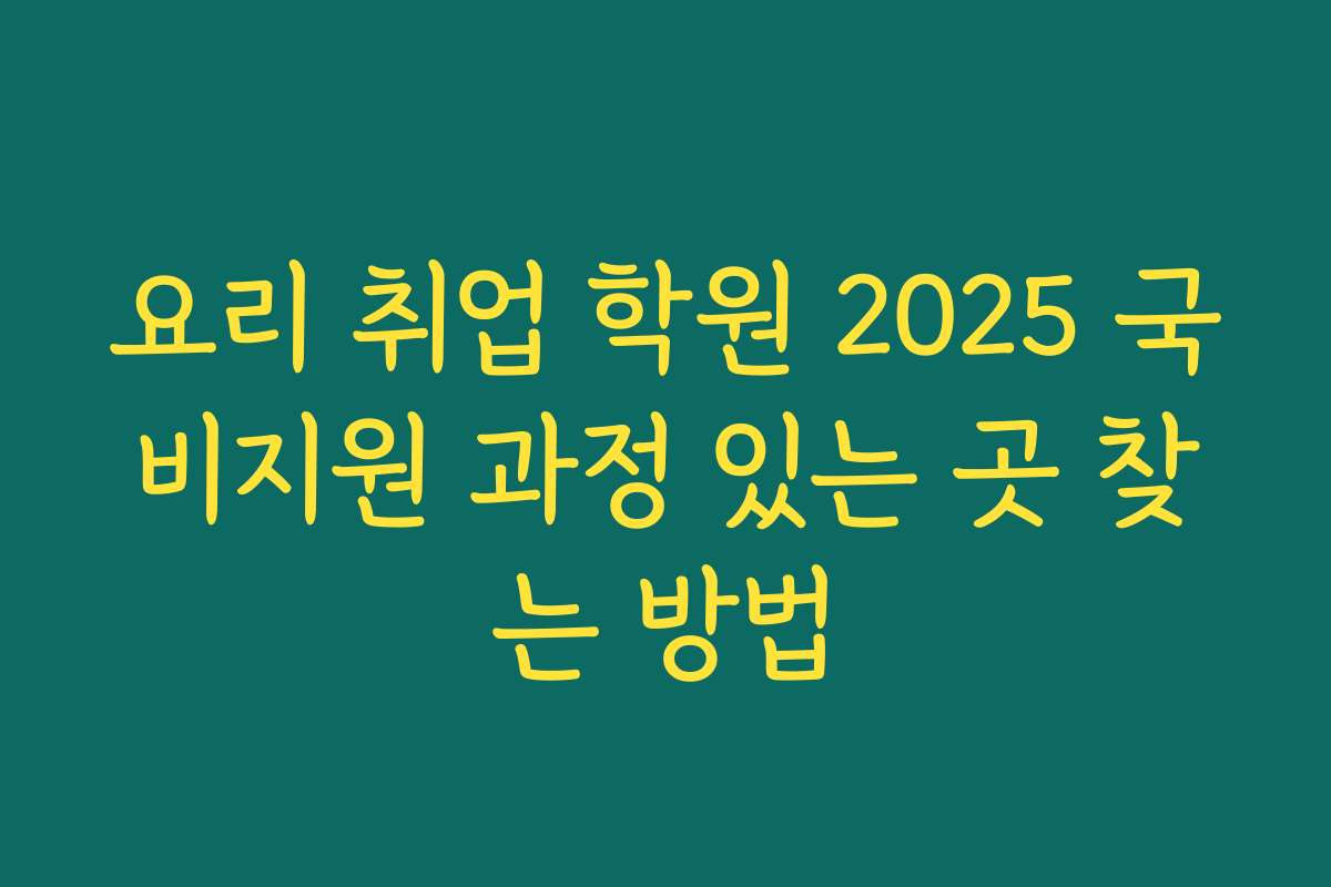 요리 취업 학원 2025 국비지원 과정 있는 곳 찾는 방법