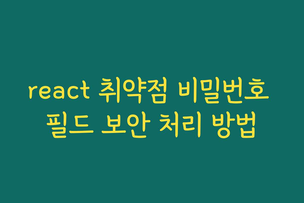 react 취약점 비밀번호 필드 보안 처리 방법