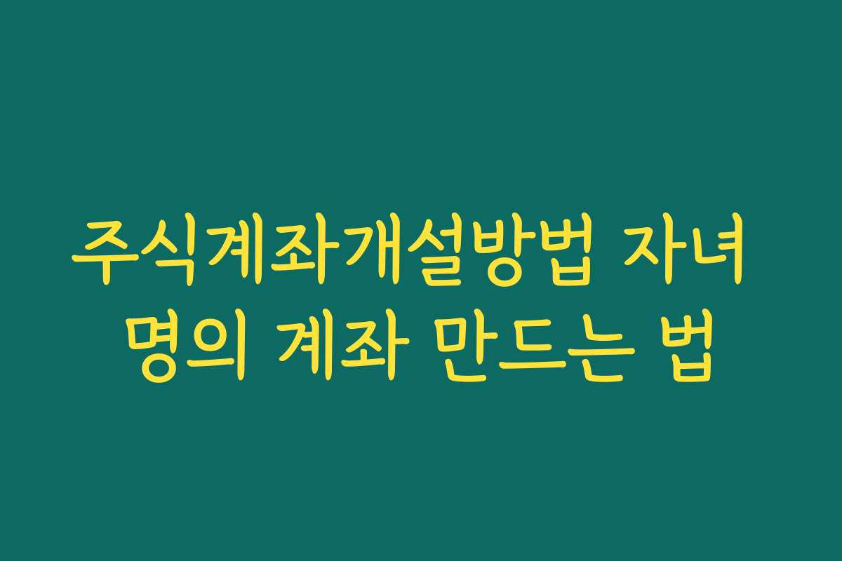 주식계좌개설방법 자녀 명의 계좌 만드는 법