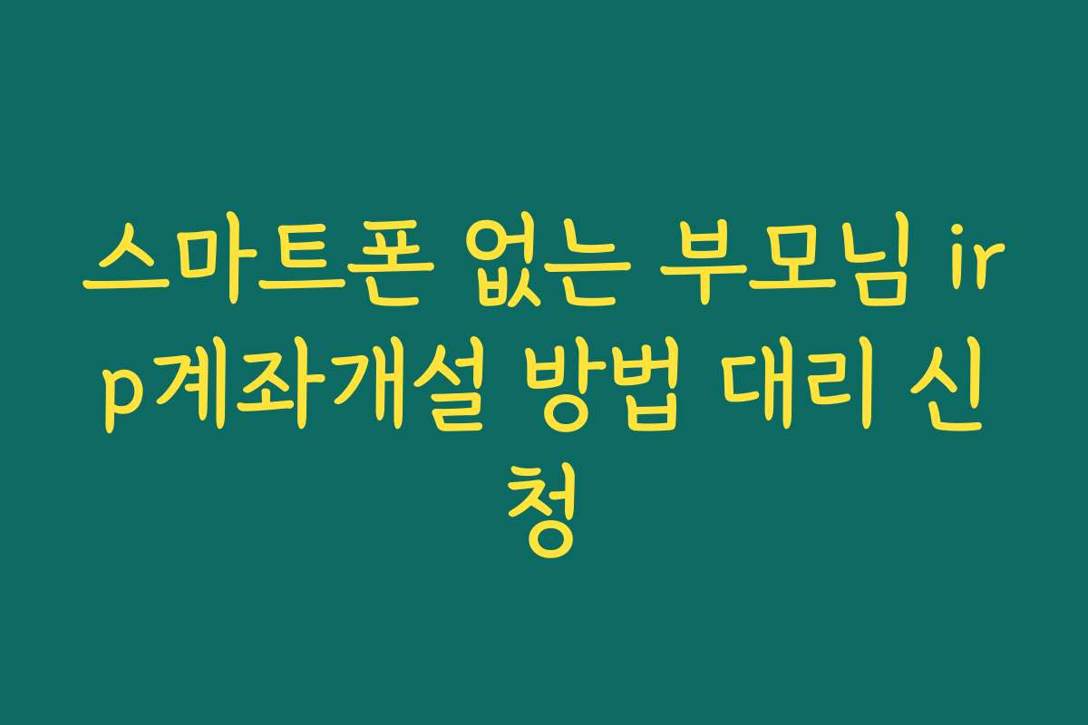 스마트폰 없는 부모님 irp계좌개설 방법 대리 신청