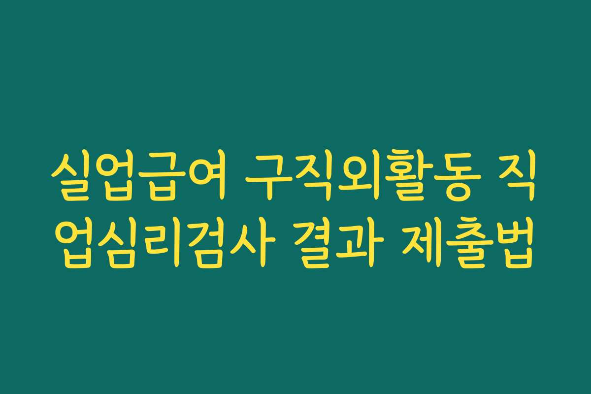 실업급여 구직외활동 직업심리검사 결과 제출법