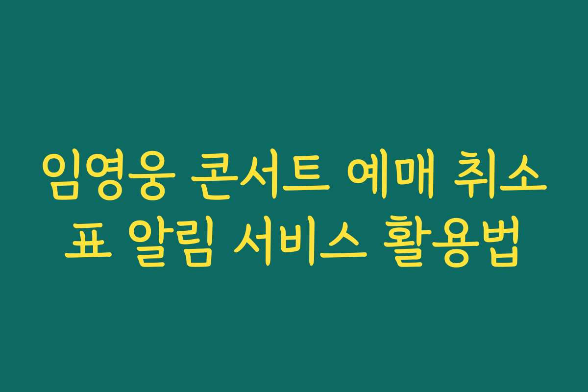 임영웅 콘서트 예매 취소표 알림 서비스 활용법