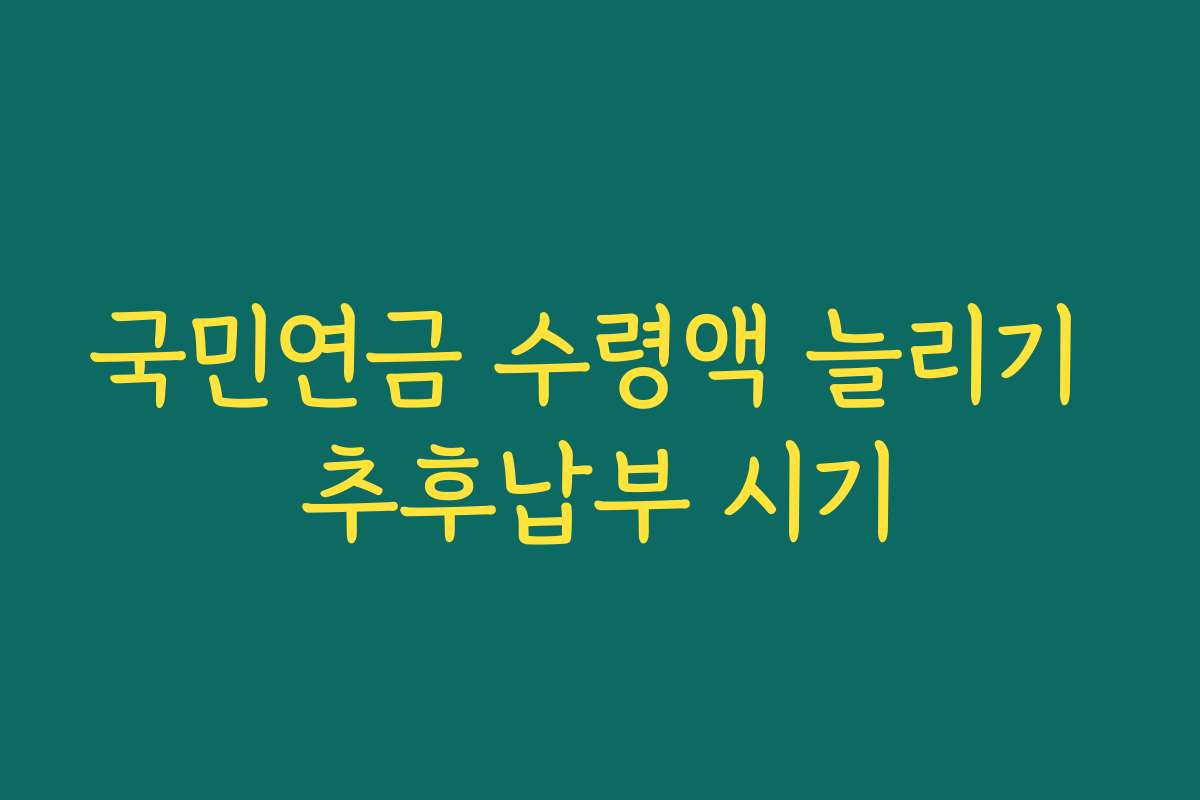 국민연금 수령액 늘리기 추후납부 시기